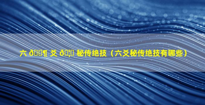 六 🐶 爻 🦆 秘传绝技（六爻秘传绝技有哪些）